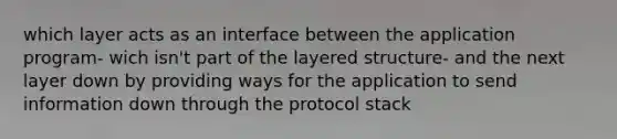 which layer acts as an interface between the application program- wich isn't part of the layered structure- and the next layer down by providing ways for the application to send information down through the protocol stack