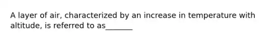 A layer of air, characterized by an increase in temperature with altitude, is referred to as_______