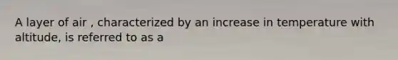 A layer of air , characterized by an increase in temperature with altitude, is referred to as a