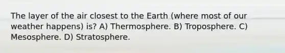 The layer of the air closest to the Earth (where most of our weather happens) is? A) Thermosphere. B) Troposphere. C) Mesosphere. D) Stratosphere.