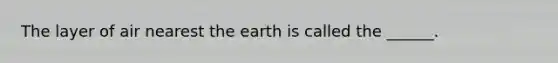 The layer of air nearest the earth is called the ______.