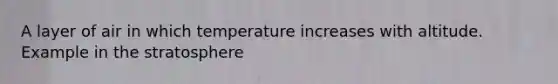 A layer of air in which temperature increases with altitude. Example in the stratosphere