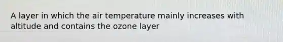 A layer in which the air temperature mainly increases with altitude and contains the ozone layer