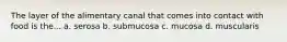 The layer of the alimentary canal that comes into contact with food is the... a. serosa b. submucosa c. mucosa d. muscularis