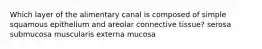 Which layer of the alimentary canal is composed of simple squamous epithelium and areolar connective tissue? serosa submucosa muscularis externa mucosa