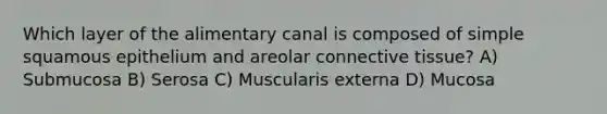 Which layer of the alimentary canal is composed of simple squamous epithelium and areolar <a href='https://www.questionai.com/knowledge/kYDr0DHyc8-connective-tissue' class='anchor-knowledge'>connective tissue</a>? A) Submucosa B) Serosa C) Muscularis externa D) Mucosa