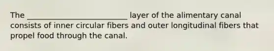 The __________________________ layer of the alimentary canal consists of inner circular fibers and outer longitudinal fibers that propel food through the canal.