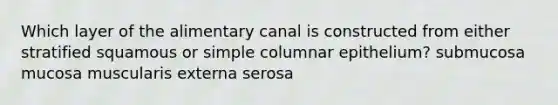 Which layer of the alimentary canal is constructed from either stratified squamous or simple columnar epithelium? submucosa mucosa muscularis externa serosa