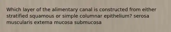 Which layer of the alimentary canal is constructed from either stratified squamous or simple columnar epithelium? serosa muscularis externa mucosa submucosa