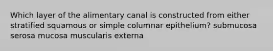 Which layer of the alimentary canal is constructed from either stratified squamous or simple columnar epithelium? submucosa serosa mucosa muscularis externa