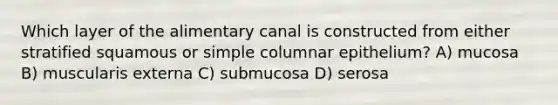 Which layer of the alimentary canal is constructed from either stratified squamous or simple columnar epithelium? A) mucosa B) muscularis externa C) submucosa D) serosa