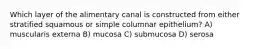 Which layer of the alimentary canal is constructed from either stratified squamous or simple columnar epithelium? A) muscularis externa B) mucosa C) submucosa D) serosa