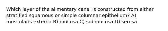 Which layer of the alimentary canal is constructed from either stratified squamous or simple columnar epithelium? A) muscularis externa B) mucosa C) submucosa D) serosa