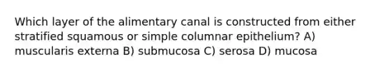 Which layer of the alimentary canal is constructed from either stratified squamous or simple columnar epithelium? A) muscularis externa B) submucosa C) serosa D) mucosa