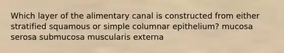 Which layer of the alimentary canal is constructed from either stratified squamous or simple columnar epithelium? mucosa serosa submucosa muscularis externa