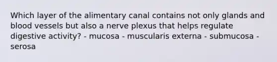 Which layer of the alimentary canal contains not only glands and <a href='https://www.questionai.com/knowledge/kZJ3mNKN7P-blood-vessels' class='anchor-knowledge'>blood vessels</a> but also a nerve plexus that helps regulate digestive activity? - mucosa - muscularis externa - submucosa - serosa