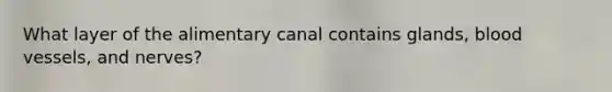 What layer of the alimentary canal contains glands, <a href='https://www.questionai.com/knowledge/kZJ3mNKN7P-blood-vessels' class='anchor-knowledge'>blood vessels</a>, and nerves?