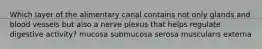 Which layer of the alimentary canal contains not only glands and blood vessels but also a nerve plexus that helps regulate digestive activity? mucosa submucosa serosa muscularis externa