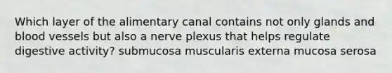 Which layer of the alimentary canal contains not only glands and <a href='https://www.questionai.com/knowledge/kZJ3mNKN7P-blood-vessels' class='anchor-knowledge'>blood vessels</a> but also a nerve plexus that helps regulate digestive activity? submucosa muscularis externa mucosa serosa