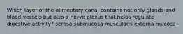 Which layer of the alimentary canal contains not only glands and blood vessels but also a nerve plexus that helps regulate digestive activity? serosa submucosa muscularis externa mucosa