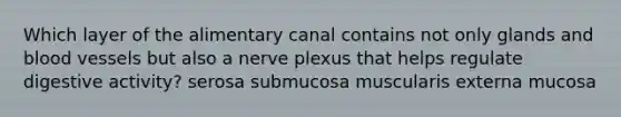 Which layer of the alimentary canal contains not only glands and blood vessels but also a nerve plexus that helps regulate digestive activity? serosa submucosa muscularis externa mucosa