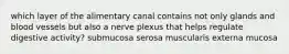 which layer of the alimentary canal contains not only glands and blood vessels but also a nerve plexus that helps regulate digestive activity? submucosa serosa muscularis externa mucosa