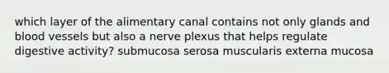 which layer of the alimentary canal contains not only glands and <a href='https://www.questionai.com/knowledge/kZJ3mNKN7P-blood-vessels' class='anchor-knowledge'>blood vessels</a> but also a nerve plexus that helps regulate digestive activity? submucosa serosa muscularis externa mucosa