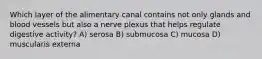 Which layer of the alimentary canal contains not only glands and blood vessels but also a nerve plexus that helps regulate digestive activity? A) serosa B) submucosa C) mucosa D) muscularis externa