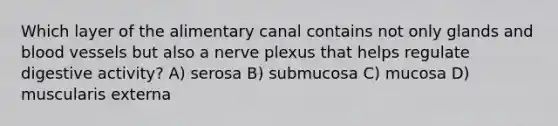 Which layer of the alimentary canal contains not only glands and blood vessels but also a nerve plexus that helps regulate digestive activity? A) serosa B) submucosa C) mucosa D) muscularis externa