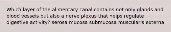 Which layer of the alimentary canal contains not only glands and <a href='https://www.questionai.com/knowledge/kZJ3mNKN7P-blood-vessels' class='anchor-knowledge'>blood vessels</a> but also a nerve plexus that helps regulate digestive activity? serosa mucosa submucosa muscularis externa