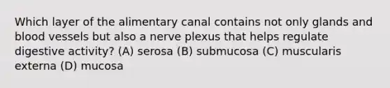 Which layer of the alimentary canal contains not only glands and blood vessels but also a nerve plexus that helps regulate digestive activity? (A) serosa (B) submucosa (C) muscularis externa (D) mucosa