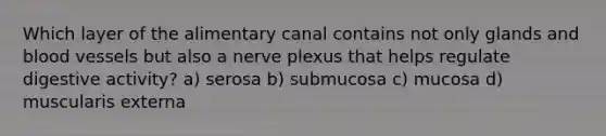 Which layer of the alimentary canal contains not only glands and blood vessels but also a nerve plexus that helps regulate digestive activity? a) serosa b) submucosa c) mucosa d) muscularis externa