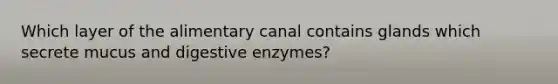 Which layer of the alimentary canal contains glands which secrete mucus and <a href='https://www.questionai.com/knowledge/kK14poSlmL-digestive-enzymes' class='anchor-knowledge'>digestive enzymes</a>?