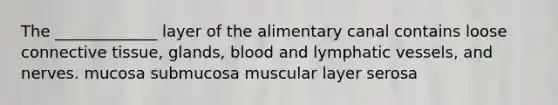 The _____________ layer of the alimentary canal contains loose connective tissue, glands, blood and lymphatic vessels, and nerves. mucosa submucosa muscular layer serosa