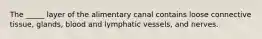 The _____ layer of the alimentary canal contains loose connective tissue, glands, blood and lymphatic vessels, and nerves.