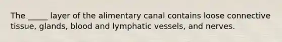 The _____ layer of the alimentary canal contains loose connective tissue, glands, blood and lymphatic vessels, and nerves.