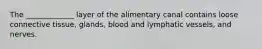 The _____________ layer of the alimentary canal contains loose connective tissue, glands, blood and lymphatic vessels, and nerves.