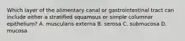 Which layer of the alimentary canal or gastrointestinal tract can include either a stratified squamous or simple columnar epithelium? A. muscularis externa B. serosa C. submucosa D. mucosa