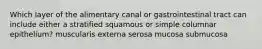 Which layer of the alimentary canal or gastrointestinal tract can include either a stratified squamous or simple columnar epithelium? muscularis externa serosa mucosa submucosa