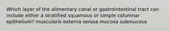 Which layer of the alimentary canal or gastrointestinal tract can include either a stratified squamous or simple columnar epithelium? muscularis externa serosa mucosa submucosa