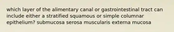 which layer of the alimentary canal or gastrointestinal tract can include either a stratified squamous or simple columnar epithelium? submucosa serosa muscularis externa mucosa