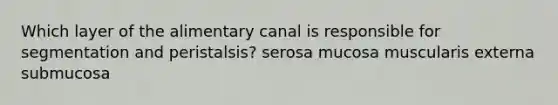 Which layer of the alimentary canal is responsible for segmentation and peristalsis? serosa mucosa muscularis externa submucosa