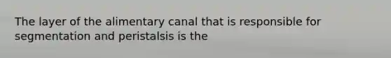 The layer of the alimentary canal that is responsible for segmentation and peristalsis is the