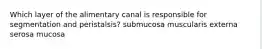 Which layer of the alimentary canal is responsible for segmentation and peristalsis? submucosa muscularis externa serosa mucosa