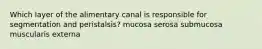 Which layer of the alimentary canal is responsible for segmentation and peristalsis? mucosa serosa submucosa muscularis externa