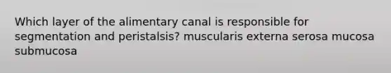 Which layer of the alimentary canal is responsible for segmentation and peristalsis? muscularis externa serosa mucosa submucosa