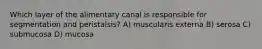 Which layer of the alimentary canal is responsible for segmentation and peristalsis? A) muscularis externa B) serosa C) submucosa D) mucosa