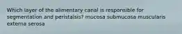 Which layer of the alimentary canal is responsible for segmentation and peristalsis? mucosa submucosa muscularis externa serosa