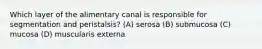 Which layer of the alimentary canal is responsible for segmentation and peristalsis? (A) serosa (B) submucosa (C) mucosa (D) muscularis externa