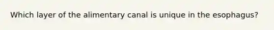 Which layer of the alimentary canal is unique in the esophagus?